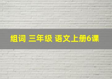 组词 三年级 语文上册6课